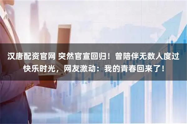 汉唐配资官网 突然官宣回归！曾陪伴无数人度过快乐时光，网友激动：我的青春回来了！