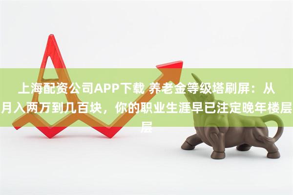 上海配资公司APP下载 养老金等级塔刷屏：从月入两万到几百块，你的职业生涯早已注定晚年楼层
