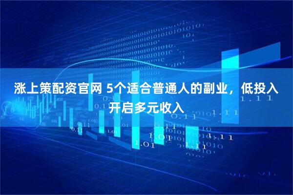 涨上策配资官网 5个适合普通人的副业，低投入开启多元收入