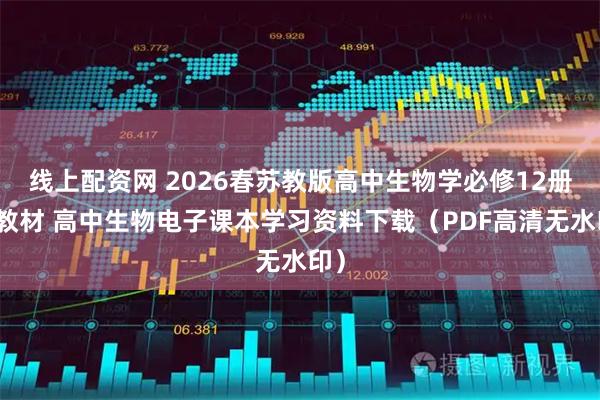 线上配资网 2026春苏教版高中生物学必修12册新教材 高中生物电子课本学习资料下载（PDF高清无水印）