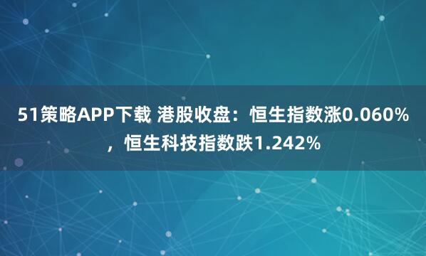 51策略APP下载 港股收盘：恒生指数涨0.060%，恒生科技指数跌1.242%