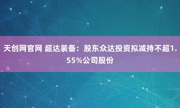 天创网官网 超达装备：股东众达投资拟减持不超1.55%公司股份