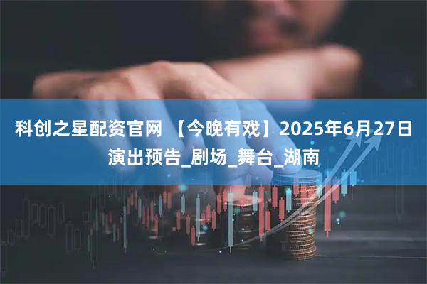 科创之星配资官网 【今晚有戏】2025年6月27日演出预告_剧场_舞台_湖南