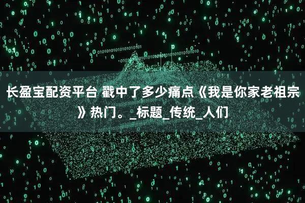 长盈宝配资平台 戳中了多少痛点《我是你家老祖宗》热门。_标题_传统_人们