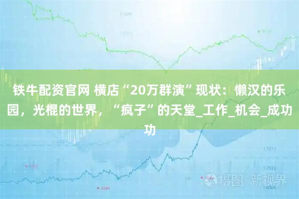 铁牛配资官网 横店“20万群演”现状：懒汉的乐园，光棍的世界，“疯子”的天堂_工作_机会_成功