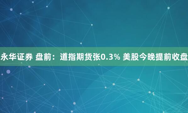 永华证券 盘前：道指期货张0.3% 美股今晚提前收盘