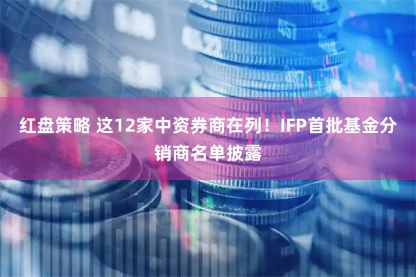 红盘策略 这12家中资券商在列！IFP首批基金分销商名单披露