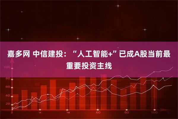 嘉多网 中信建投：“人工智能+”已成A股当前最重要投资主线
