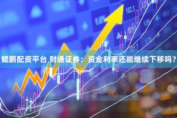 鲲鹏配资平台 财通证券：资金利率还能继续下移吗？