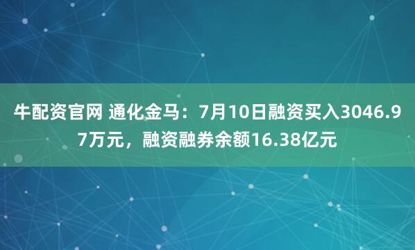 牛配资官网 通化金马：7月10日融资买入3046.97万元，融资融券余额16.38亿元