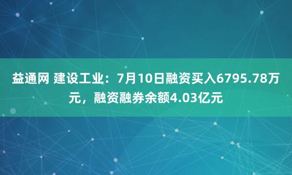 益通网 建设工业：7月10日融资买入6795.78万元，融资融券余额4.03亿元