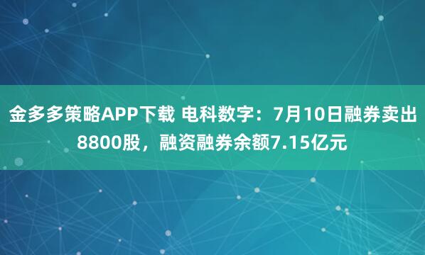 金多多策略APP下载 电科数字：7月10日融券卖出8800股，融资融券余额7.15亿元