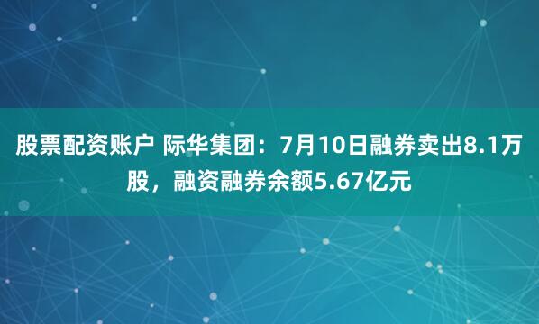 股票配资账户 际华集团：7月10日融券卖出8.1万股，融资融券余额5.67亿元