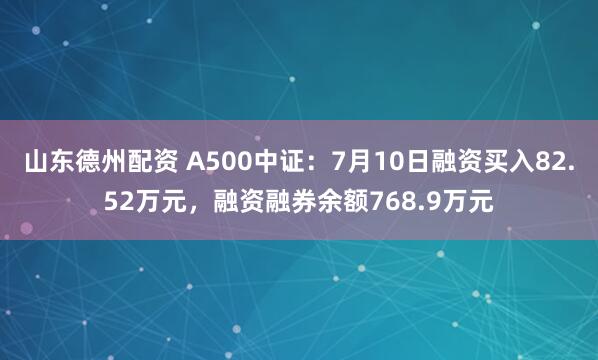 山东德州配资 A500中证：7月10日融资买入82.52万元，融资融券余额768.9万元