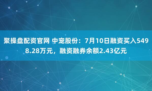 聚操盘配资官网 中宠股份：7月10日融资买入5498.28万元，融资融券余额2.43亿元