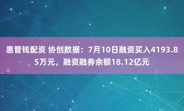 惠管钱配资 协创数据：7月10日融资买入4193.85万元，融资融券余额18.12亿元