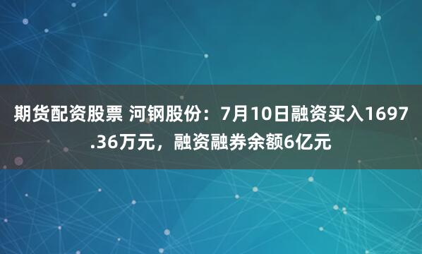 期货配资股票 河钢股份：7月10日融资买入1697.36万元，融资融券余额6亿元