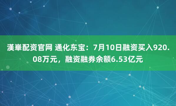 漢崋配资官网 通化东宝：7月10日融资买入920.08万元，融资融券余额6.53亿元