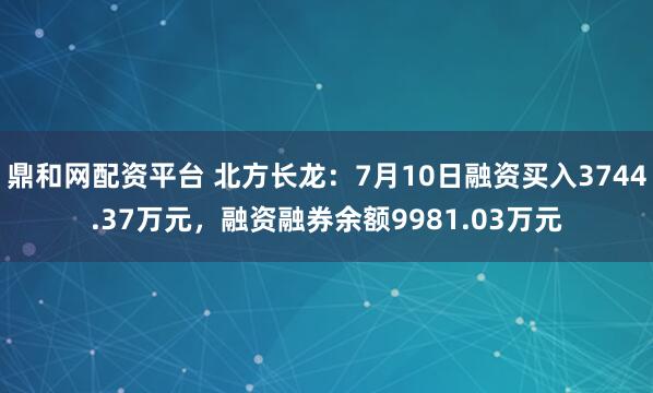 鼎和网配资平台 北方长龙：7月10日融资买入3744.37万元，融资融券余额9981.03万元