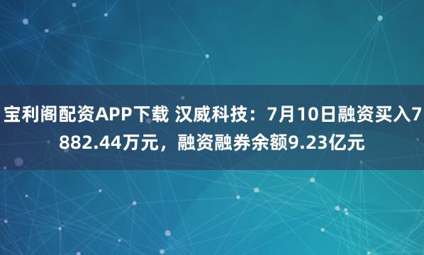 宝利阁配资APP下载 汉威科技：7月10日融资买入7882.44万元，融资融券余额9.23亿元