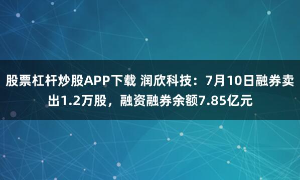 股票杠杆炒股APP下载 润欣科技：7月10日融券卖出1.2万股，融资融券余额7.85亿元