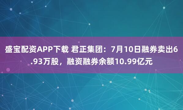 盛宝配资APP下载 君正集团：7月10日融券卖出6.93万股，融资融券余额10.99亿元