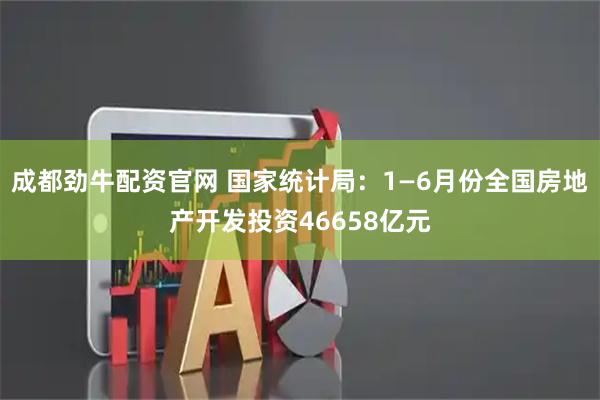 成都劲牛配资官网 国家统计局：1—6月份全国房地产开发投资46658亿元