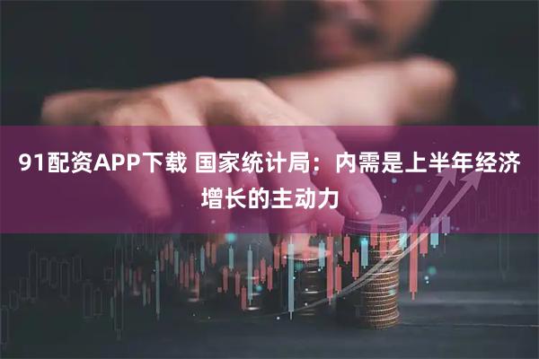 91配资APP下载 国家统计局：内需是上半年经济增长的主动力