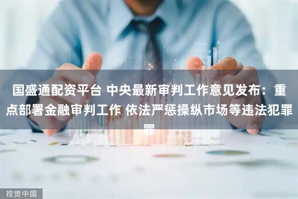 国盛通配资平台 中央最新审判工作意见发布：重点部署金融审判工作 依法严惩操纵市场等违法犯罪