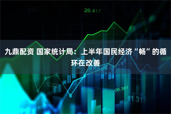九鼎配资 国家统计局：上半年国民经济“畅”的循环在改善