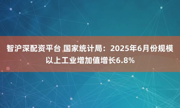 智沪深配资平台 国家统计局：2025年6月份规模以上工业增加值增长6.8%