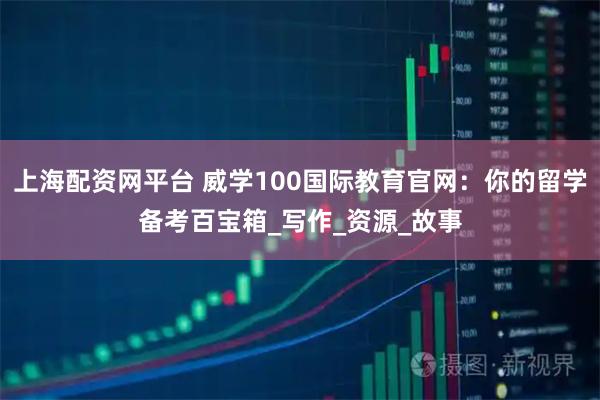 上海配资网平台 威学100国际教育官网：你的留学备考百宝箱_写作_资源_故事