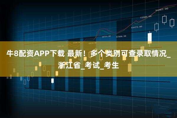 牛8配资APP下载 最新！多个类别可查录取情况_浙江省_考试_考生