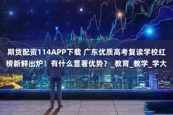 期货配资114APP下载 广东优质高考复读学校红榜新鲜出炉！有什么显著优势？_教育_教学_学大