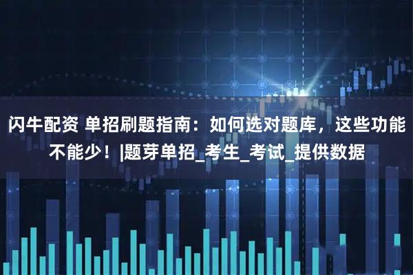闪牛配资 单招刷题指南：如何选对题库，这些功能不能少！|题芽单招_考生_考试_提供数据