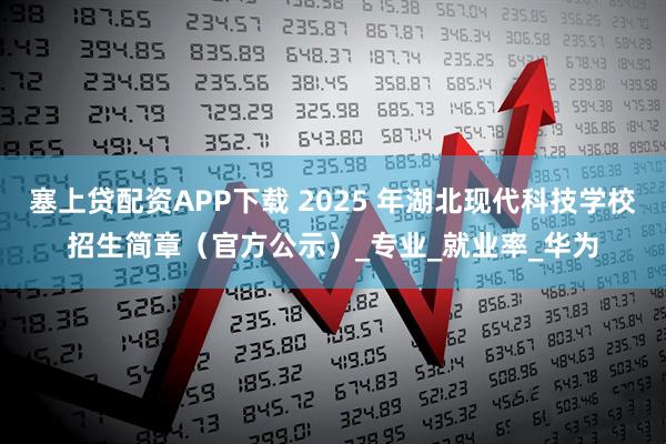 塞上贷配资APP下载 2025 年湖北现代科技学校招生简章（官方公示）_专业_就业率_华为