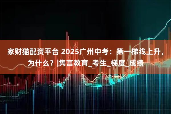 家财猫配资平台 2025广州中考：第一梯线上升，为什么？|隽言教育_考生_梯度_成绩