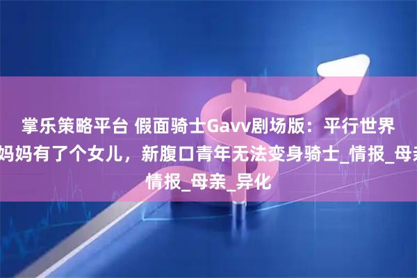 掌乐策略平台 假面骑士Gavv剧场版:平行世界的生真妈妈有了个女儿,新腹口青年无法变身骑士_情报_母亲_异化