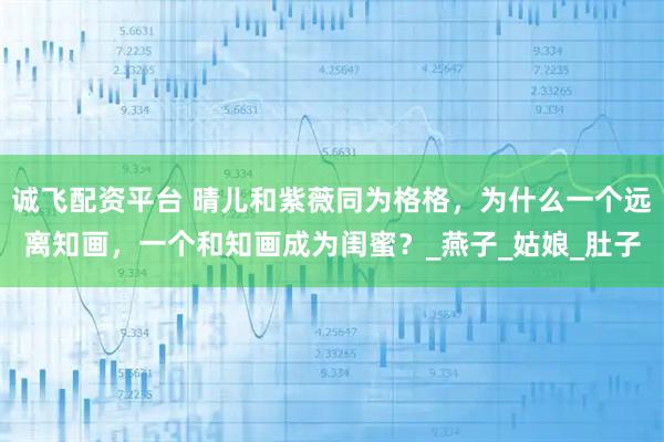 诚飞配资平台 晴儿和紫薇同为格格，为什么一个远离知画，一个和知画成为闺蜜？_燕子_姑娘_肚子