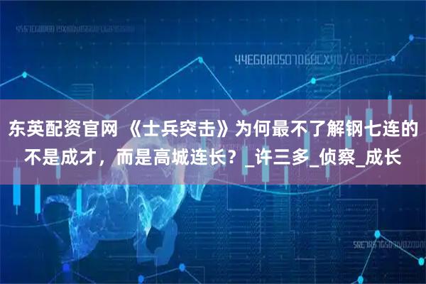 东英配资官网 《士兵突击》为何最不了解钢七连的不是成才，而是高城连长？_许三多_侦察_成长