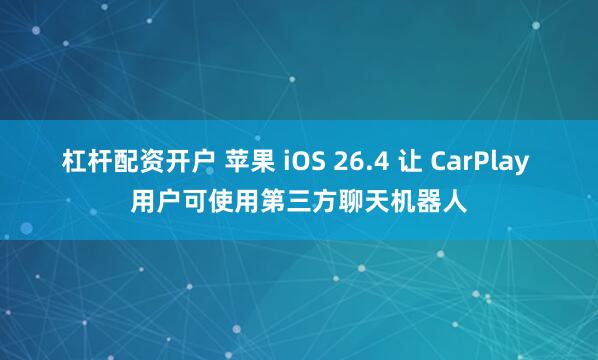 杠杆配资开户 苹果 iOS 26.4 让 CarPlay 用户可使用第三方聊天机器人