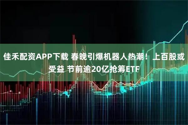 佳禾配资APP下载 春晚引爆机器人热潮！上百股或受益 节前逾20亿抢筹ETF
