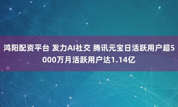 鸿阳配资平台 发力AI社交 腾讯元宝日活跃用户超5000万月活跃用户达1.14亿