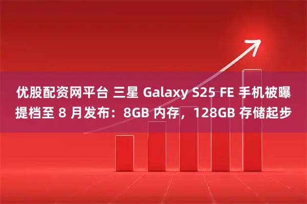 优股配资网平台 三星 Galaxy S25 FE 手机被曝提档至 8 月发布：8GB 内存，128GB 存储起步