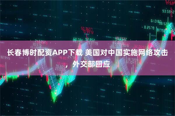 长春博时配资APP下载 美国对中国实施网络攻击，外交部回应