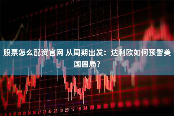 股票怎么配资官网 从周期出发：达利欧如何预警美国困局？