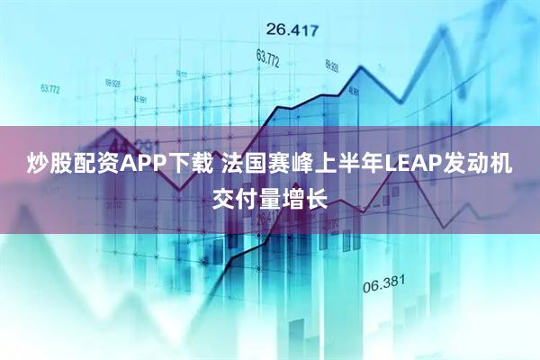 炒股配资APP下载 法国赛峰上半年LEAP发动机交付量增长
