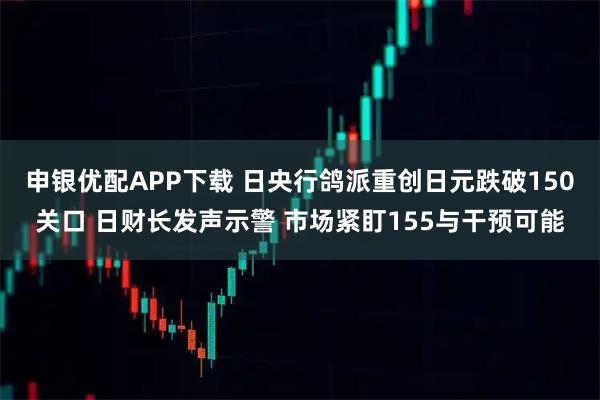 申银优配APP下载 日央行鸽派重创日元跌破150关口 日财长发声示警 市场紧盯155与干预可能
