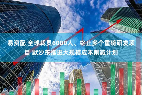 易资配 全球裁员6000人、终止多个重磅研发项目 默沙东推进大规模成本削减计划