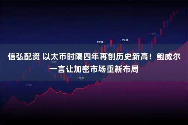 信弘配资 以太币时隔四年再创历史新高！鲍威尔一言让加密市场重新布局